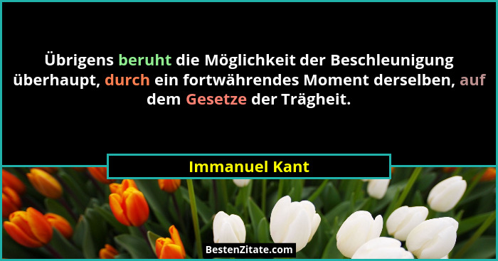 Übrigens beruht die Möglichkeit der Beschleunigung überhaupt, durch ein fortwährendes Moment derselben, auf dem Gesetze der Trägheit.... - Immanuel Kant