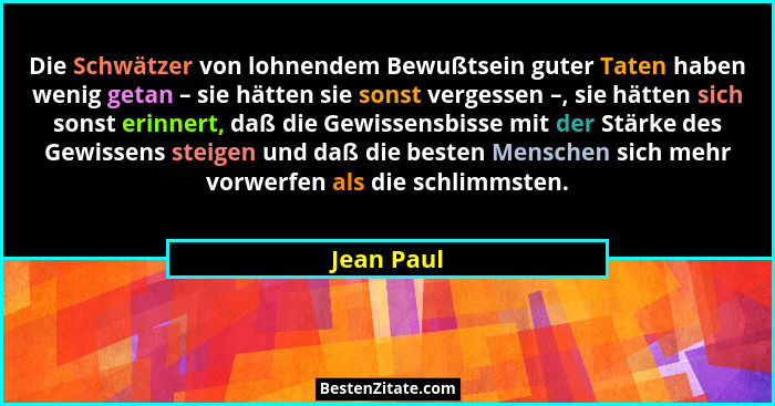 Die Schwätzer von lohnendem Bewußtsein guter Taten haben wenig getan – sie hätten sie sonst vergessen –, sie hätten sich sonst erinnert, d... - Jean Paul
