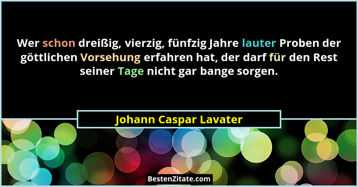 Wer schon dreißig, vierzig, fünfzig Jahre lauter Proben der göttlichen Vorsehung erfahren hat, der darf für den Rest seiner Ta... - Johann Caspar Lavater