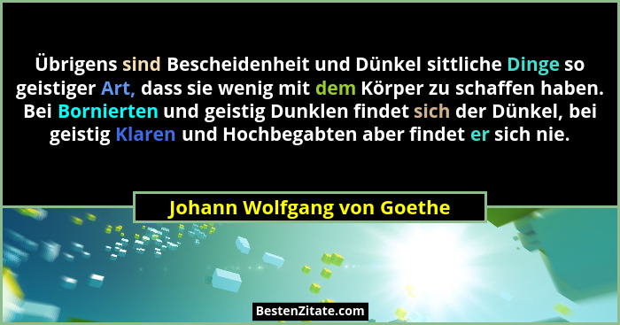 Übrigens sind Bescheidenheit und Dünkel sittliche Dinge so geistiger Art, dass sie wenig mit dem Körper zu schaffen haben... - Johann Wolfgang von Goethe