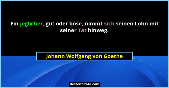 Ein jeglicher, gut oder böse, nimmt sich seinen Lohn mit seiner Tat hinweg.... - Johann Wolfgang von Goethe