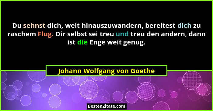 Du sehnst dich, weit hinauszuwandern, bereitest dich zu raschem Flug. Dir selbst sei treu und treu den andern, dann ist d... - Johann Wolfgang von Goethe