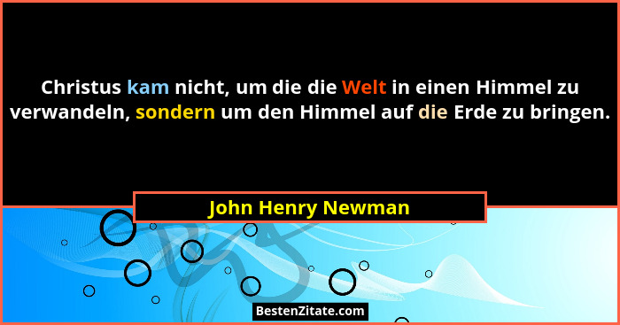Christus kam nicht, um die die Welt in einen Himmel zu verwandeln, sondern um den Himmel auf die Erde zu bringen.... - John Henry Newman