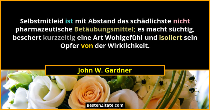 Selbstmitleid ist mit Abstand das schädlichste nicht pharmazeutische Betäubungsmittel; es macht süchtig, beschert kurzzeitig eine Ar... - John W. Gardner