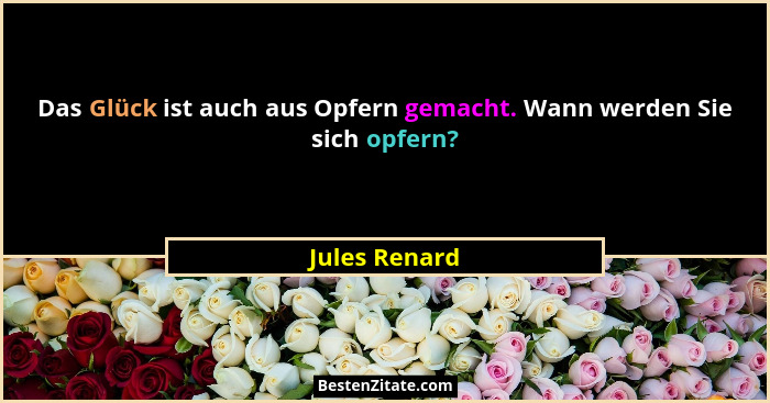 Das Glück ist auch aus Opfern gemacht. Wann werden Sie sich opfern?... - Jules Renard