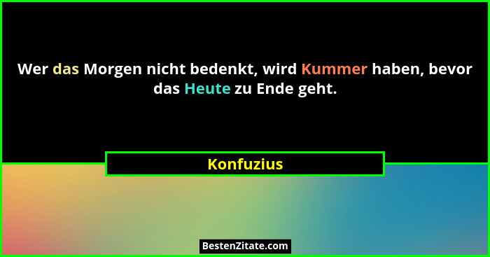Wer das Morgen nicht bedenkt, wird Kummer haben, bevor das Heute zu Ende geht.... - Konfuzius