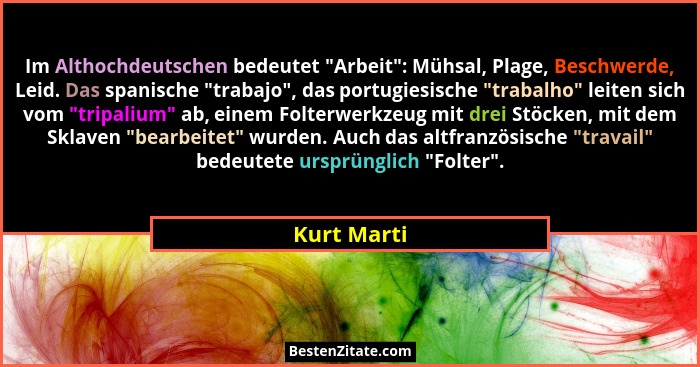 Im Althochdeutschen bedeutet "Arbeit": Mühsal, Plage, Beschwerde, Leid. Das spanische "trabajo", das portugiesische "... - Kurt Marti