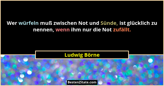 Wer würfeln muß zwischen Not und Sünde, ist glücklich zu nennen, wenn ihm nur die Not zufällt.... - Ludwig Börne