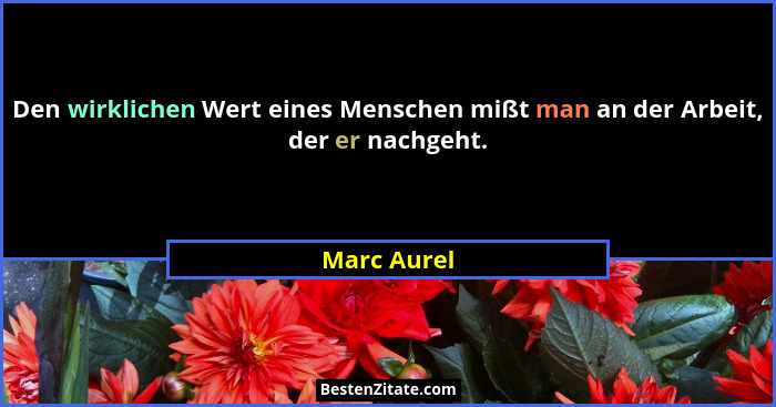 Den wirklichen Wert eines Menschen mißt man an der Arbeit, der er nachgeht.... - Marc Aurel