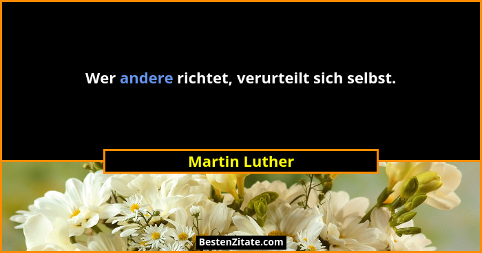 Wer andere richtet, verurteilt sich selbst.... - Martin Luther