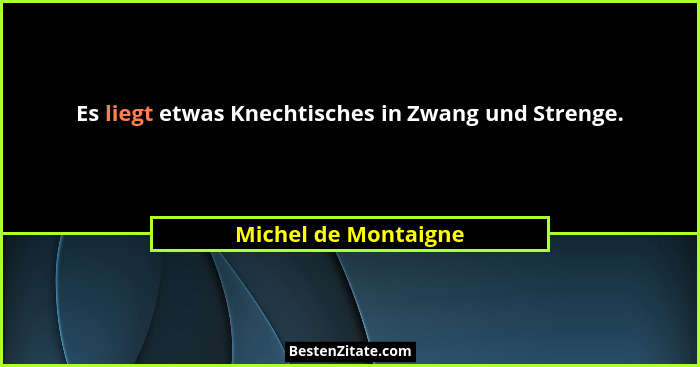 Es liegt etwas Knechtisches in Zwang und Strenge.... - Michel de Montaigne