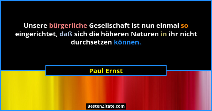 Unsere bürgerliche Gesellschaft ist nun einmal so eingerichtet, daß sich die höheren Naturen in ihr nicht durchsetzen können.... - Paul Ernst
