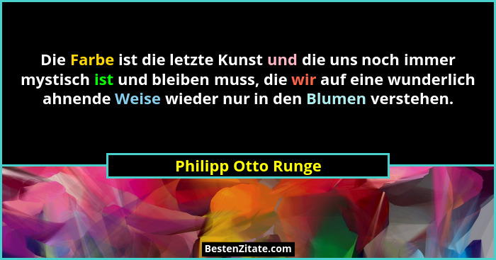 Die Farbe ist die letzte Kunst und die uns noch immer mystisch ist und bleiben muss, die wir auf eine wunderlich ahnende Weise wi... - Philipp Otto Runge