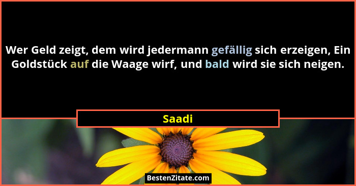 Wer Geld zeigt, dem wird jedermann gefällig sich erzeigen, Ein Goldstück auf die Waage wirf, und bald wird sie sich neigen.... - Saadi