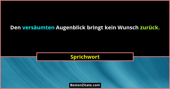 Den versäumten Augenblick bringt kein Wunsch zurück.... - Sprichwort