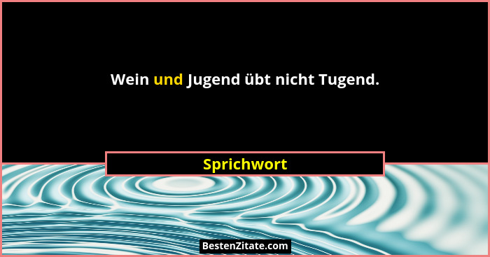 Wein und Jugend übt nicht Tugend.... - Sprichwort