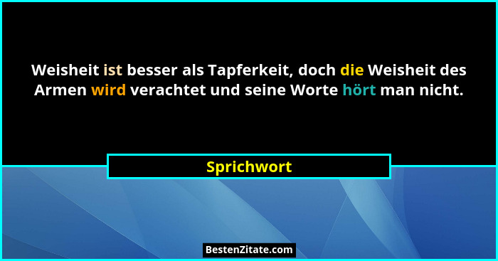 Weisheit ist besser als Tapferkeit, doch die Weisheit des Armen wird verachtet und seine Worte hört man nicht.... - Sprichwort