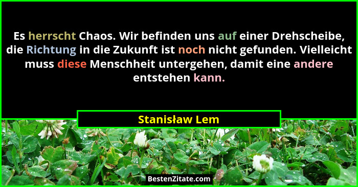 Es herrscht Chaos. Wir befinden uns auf einer Drehscheibe, die Richtung in die Zukunft ist noch nicht gefunden. Vielleicht muss diese... - Stanisław Lem