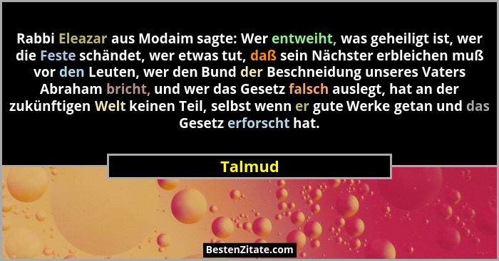Rabbi Eleazar aus Modaim sagte: Wer entweiht, was geheiligt ist, wer die Feste schändet, wer etwas tut, daß sein Nächster erbleichen muß vor... - Talmud