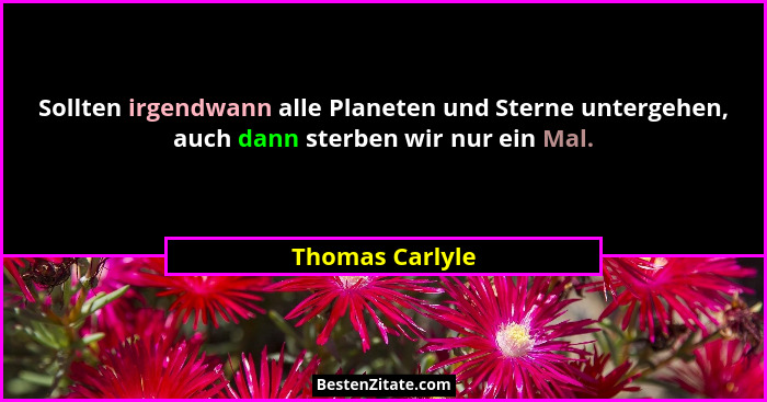 Sollten irgendwann alle Planeten und Sterne untergehen, auch dann sterben wir nur ein Mal.... - Thomas Carlyle