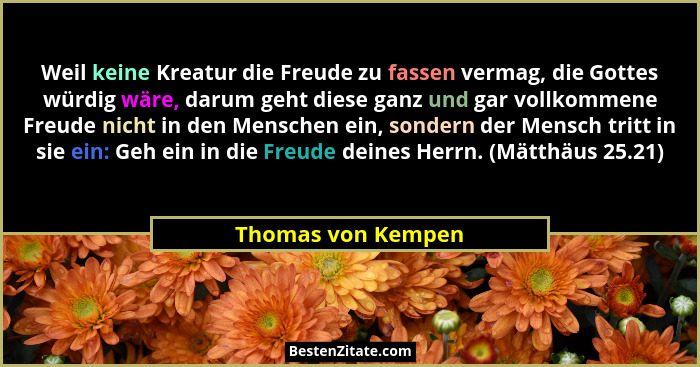 Weil keine Kreatur die Freude zu fassen vermag, die Gottes würdig wäre, darum geht diese ganz und gar vollkommene Freude nicht in... - Thomas von Kempen