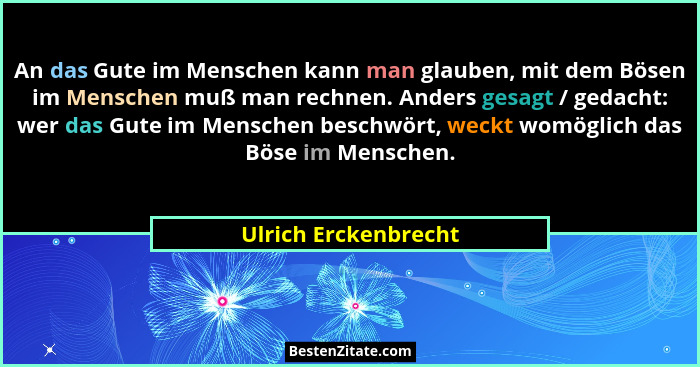 An das Gute im Menschen kann man glauben, mit dem Bösen im Menschen muß man rechnen. Anders gesagt / gedacht: wer das Gute im Me... - Ulrich Erckenbrecht