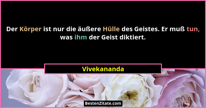 Der Körper ist nur die äußere Hülle des Geistes. Er muß tun, was ihm der Geist diktiert.... - Vivekananda