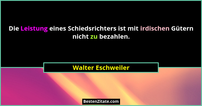 Die Leistung eines Schiedsrichters ist mit irdischen Gütern nicht zu bezahlen.... - Walter Eschweiler