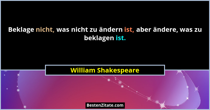 Beklage nicht, was nicht zu ändern ist, aber ändere, was zu beklagen ist.... - William Shakespeare
