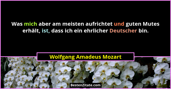 Was mich aber am meisten aufrichtet und guten Mutes erhält, ist, dass ich ein ehrlicher Deutscher bin.... - Wolfgang Amadeus Mozart