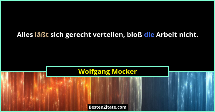 Alles läßt sich gerecht verteilen, bloß die Arbeit nicht.... - Wolfgang Mocker