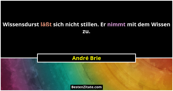 Wissensdurst läßt sich nicht stillen. Er nimmt mit dem Wissen zu.... - André Brie