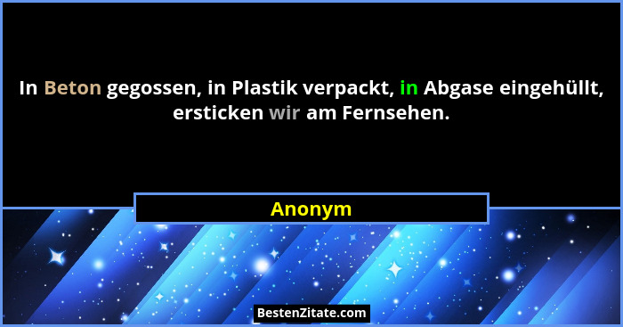 In Beton gegossen, in Plastik verpackt, in Abgase eingehüllt, ersticken wir am Fernsehen.... - Anonym