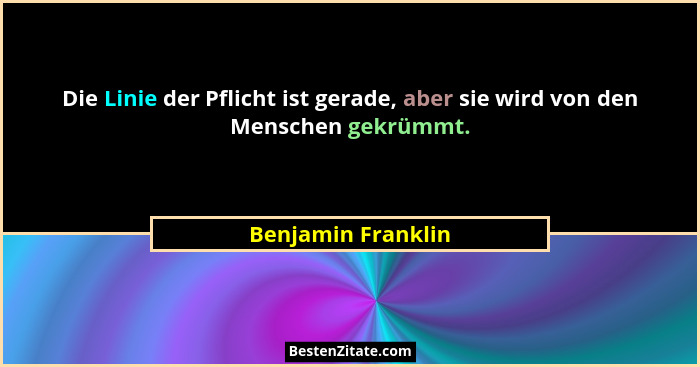 Die Linie der Pflicht ist gerade, aber sie wird von den Menschen gekrümmt.... - Benjamin Franklin
