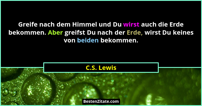 Greife nach dem Himmel und Du wirst auch die Erde bekommen. Aber greifst Du nach der Erde, wirst Du keines von beiden bekommen.... - C.S. Lewis