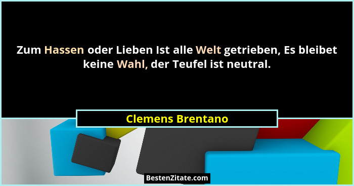 Zum Hassen oder Lieben Ist alle Welt getrieben, Es bleibet keine Wahl, der Teufel ist neutral.... - Clemens Brentano