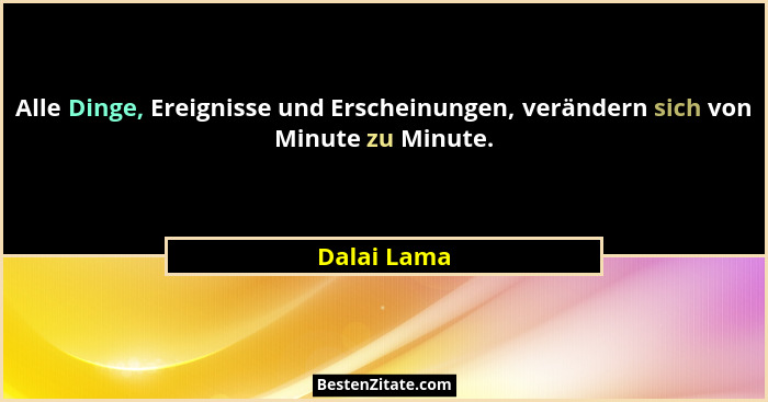 Alle Dinge, Ereignisse und Erscheinungen, verändern sich von Minute zu Minute.... - Dalai Lama
