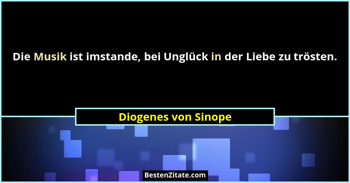 Die Musik ist imstande, bei Unglück in der Liebe zu trösten.... - Diogenes von Sinope