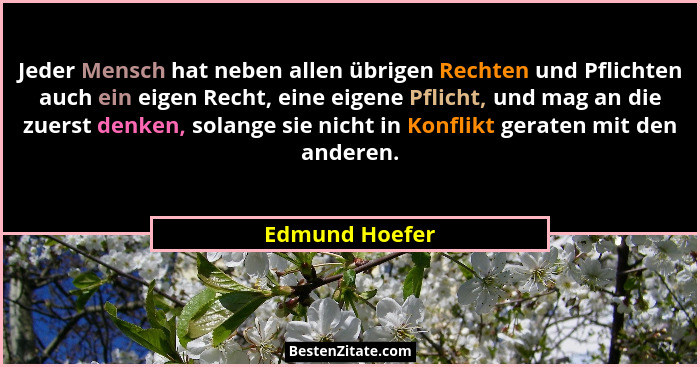 Jeder Mensch hat neben allen übrigen Rechten und Pflichten auch ein eigen Recht, eine eigene Pflicht, und mag an die zuerst denken, so... - Edmund Hoefer