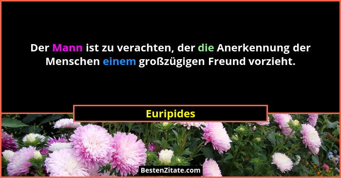 Der Mann ist zu verachten, der die Anerkennung der Menschen einem großzügigen Freund vorzieht.... - Euripides