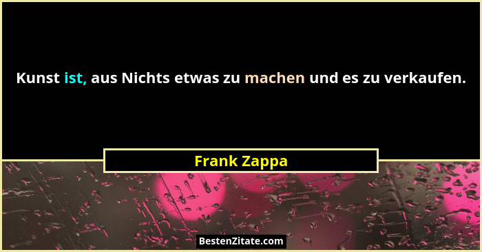 Kunst ist, aus Nichts etwas zu machen und es zu verkaufen.... - Frank Zappa