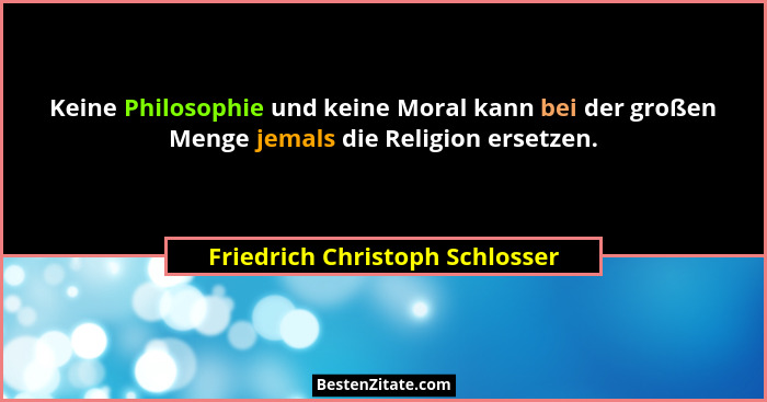 Keine Philosophie und keine Moral kann bei der großen Menge jemals die Religion ersetzen.... - Friedrich Christoph Schlosser