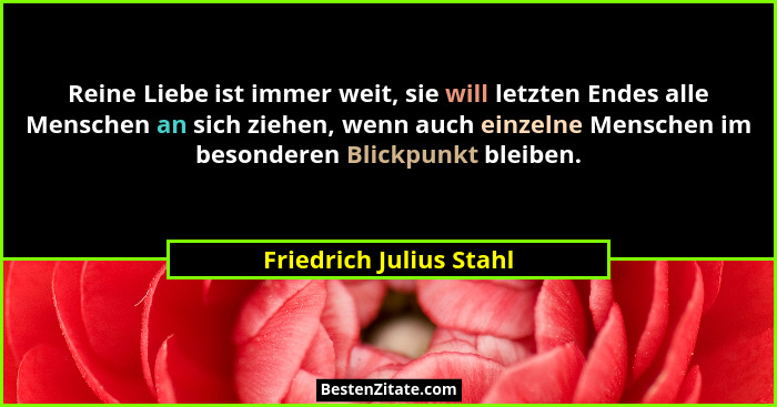 Reine Liebe ist immer weit, sie will letzten Endes alle Menschen an sich ziehen, wenn auch einzelne Menschen im besonderen Bl... - Friedrich Julius Stahl