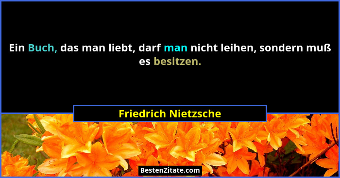 Ein Buch, das man liebt, darf man nicht leihen, sondern muß es besitzen.... - Friedrich Nietzsche