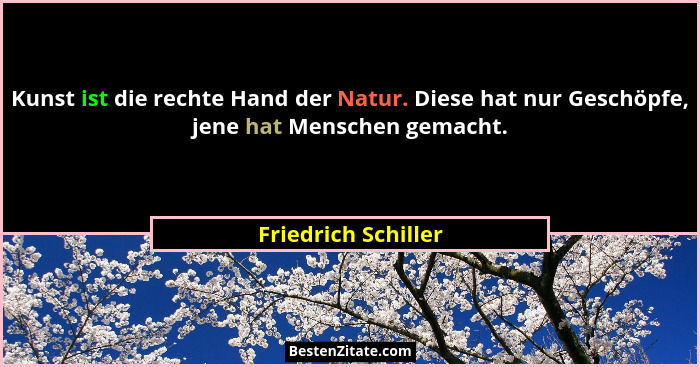 Kunst ist die rechte Hand der Natur. Diese hat nur Geschöpfe, jene hat Menschen gemacht.... - Friedrich Schiller