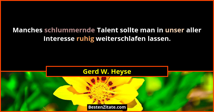 Manches schlummernde Talent sollte man in unser aller Interesse ruhig weiterschlafen lassen.... - Gerd W. Heyse