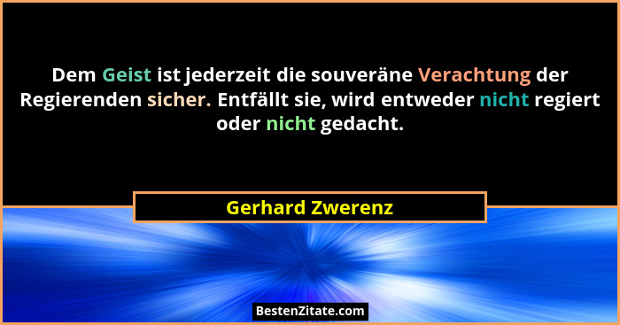 Dem Geist ist jederzeit die souveräne Verachtung der Regierenden sicher. Entfällt sie, wird entweder nicht regiert oder nicht gedach... - Gerhard Zwerenz