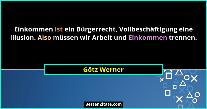 Einkommen ist ein Bürgerrecht, Vollbeschäftigung eine Illusion. Also müssen wir Arbeit und Einkommen trennen.... - Götz Werner
