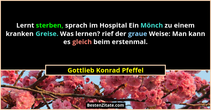 Lernt sterben, sprach im Hospital Ein Mönch zu einem kranken Greise. Was lernen? rief der graue Weise: Man kann es gleich be... - Gottlieb Konrad Pfeffel