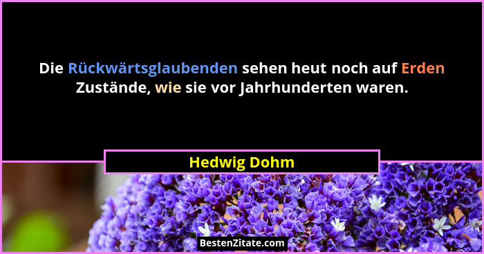 Die Rückwärtsglaubenden sehen heut noch auf Erden Zustände, wie sie vor Jahrhunderten waren.... - Hedwig Dohm